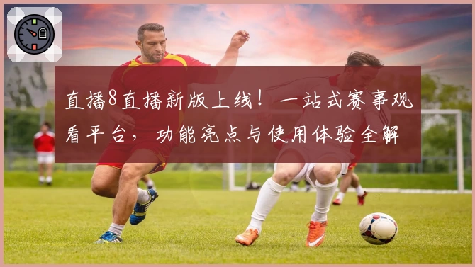 直播8直播新版上线！一站式赛事观看平台，功能亮点与使用体验全解析