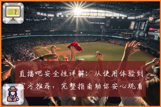 直播吧安全性详解：从使用体验到官方推荐，完整指南助你安心观看体育赛事