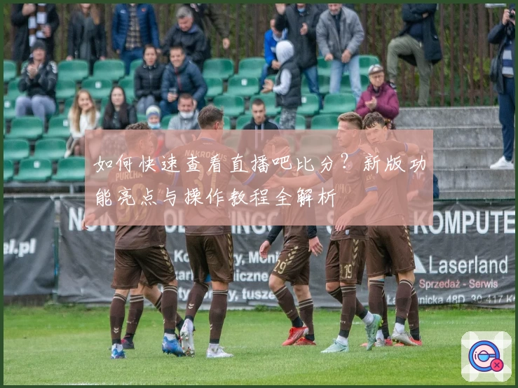 如何快速查看直播吧比分？新版功能亮点与操作教程全解析