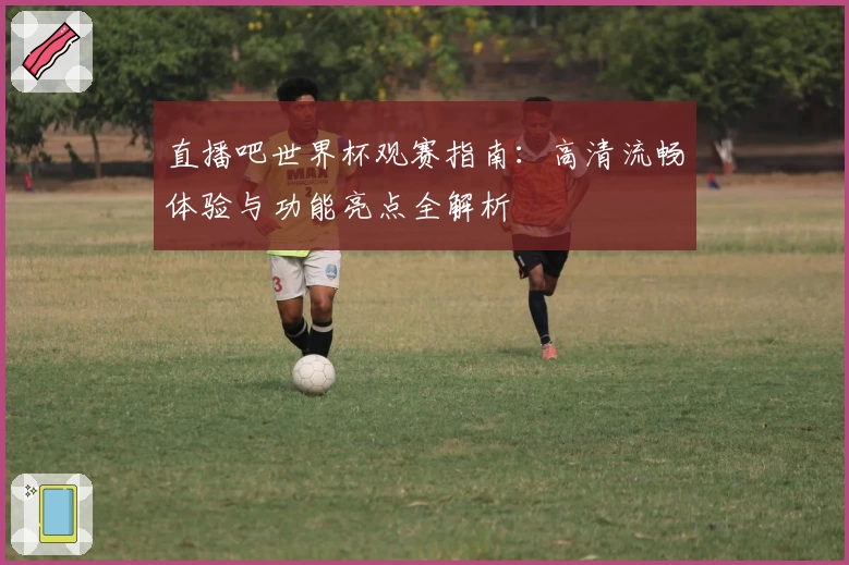 直播吧世界杯观赛指南:高清流畅体验与功能亮点全解析
