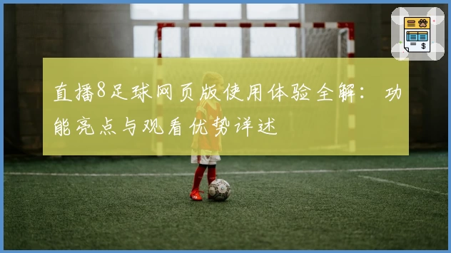 直播8足球网页版使用体验全解：功能亮点与观看优势详述