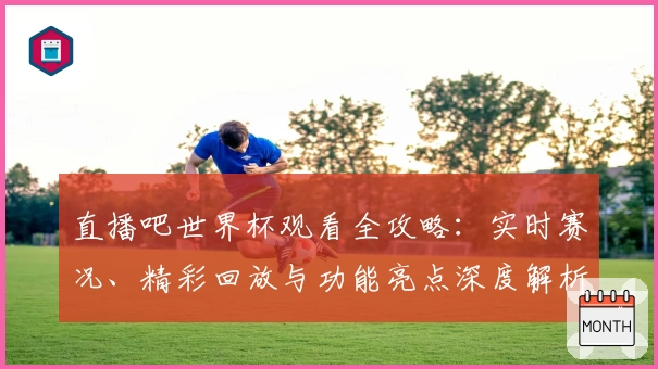 直播吧世界杯观看全攻略:实时赛况、精彩回放与功能亮点深度解析