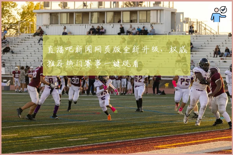 直播吧新闻网页版全新升级，权威推荐热门赛事一键观看