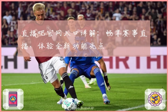 直播吧官网入口详解：畅享赛事直播，体验全新功能亮点