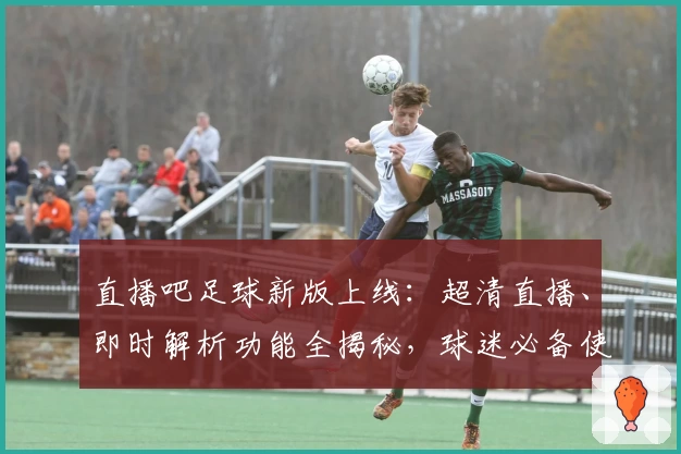 直播吧足球新版上线：超清直播、即时解析功能全揭秘，球迷必备使用指南