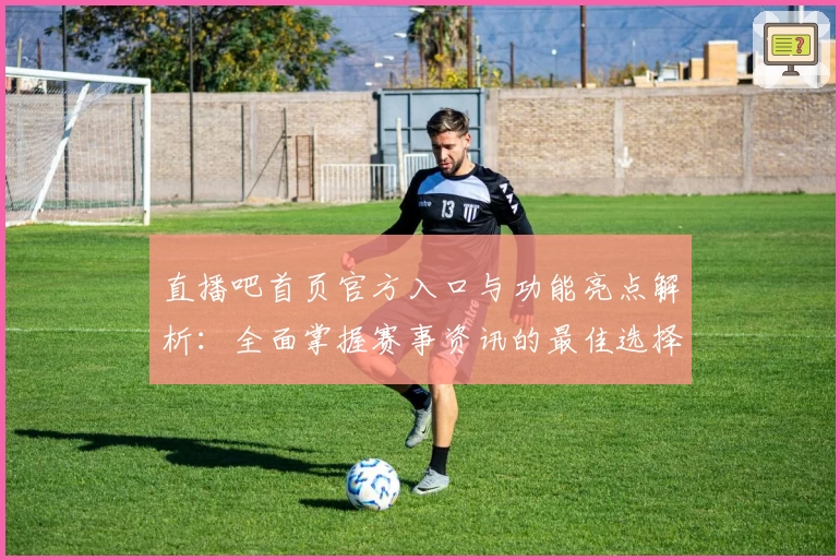 直播吧首页官方入口与功能亮点解析：全面掌握赛事资讯的最佳选择