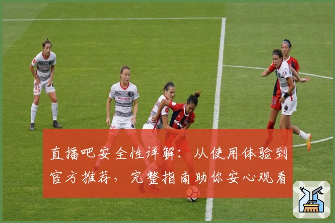 直播吧安全性详解：从使用体验到官方推荐，完整指南助你安心观看体育赛事