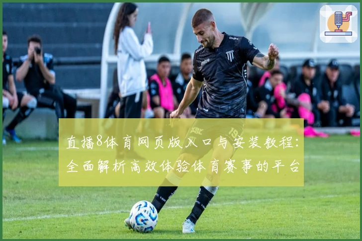 直播8体育网页版入口与安装教程：全面解析高效体验体育赛事的平台方法