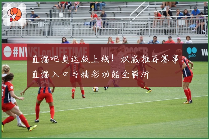 直播吧奥运版上线！权威推荐赛事直播入口与精彩功能全解析