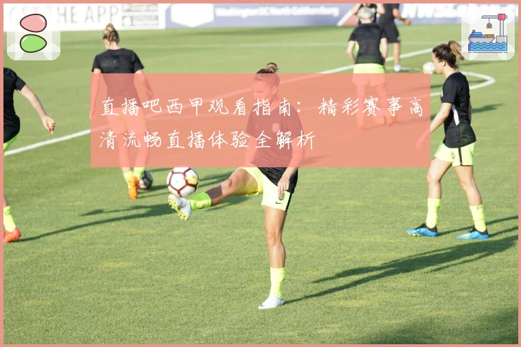 直播吧西甲观看指南：精彩赛事高清流畅直播体验全解析