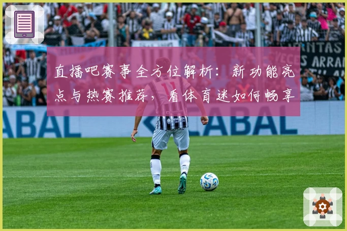 直播吧赛事全方位解析：新功能亮点与热赛推荐，看体育迷如何畅享观赛新体验