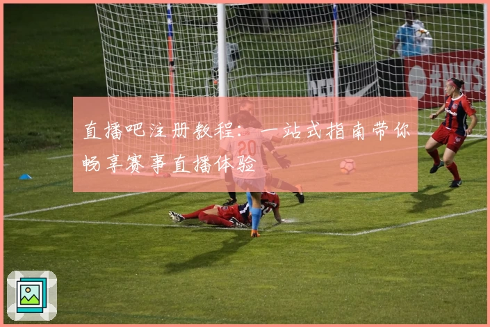 直播吧注册教程：一站式指南带你畅享赛事直播体验