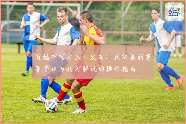 直播吧官方入口发布：获取最新赛事资讯与精彩解说的操作指南
