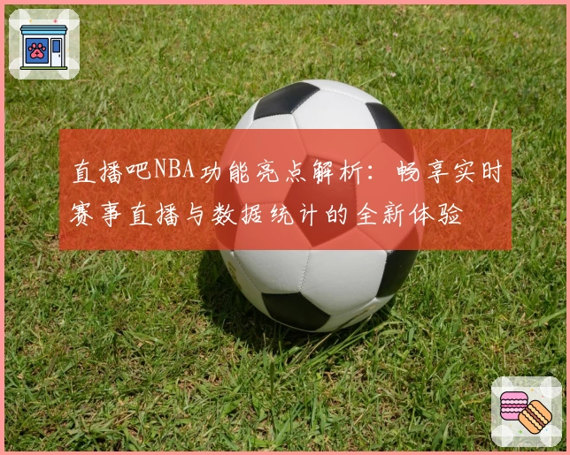直播吧NBA功能亮点解析:畅享实时赛事直播与数据统计的全新体验