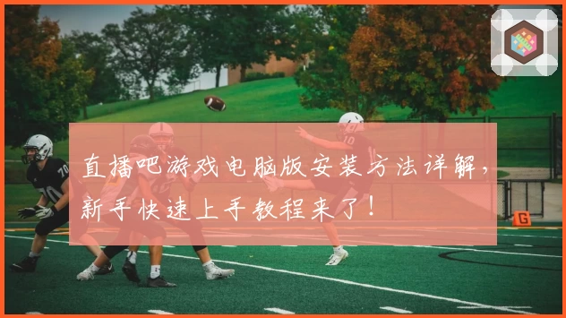 直播吧游戏电脑版安装方法详解，新手快速上手教程来了！