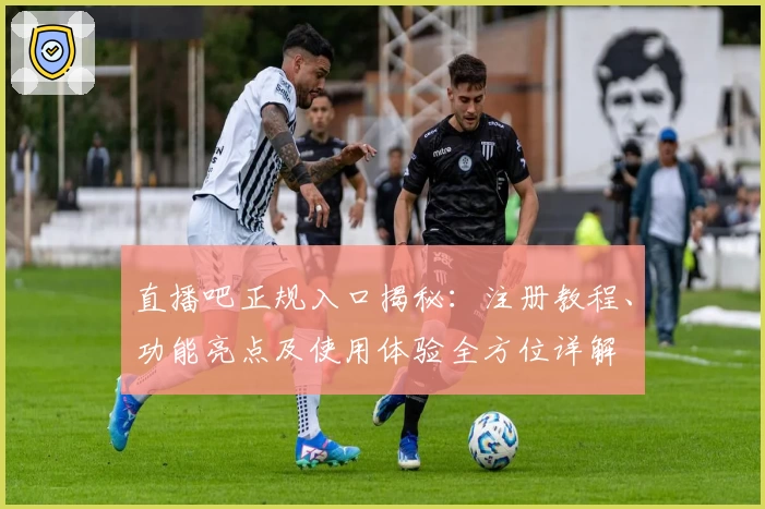 直播吧正规入口揭秘：注册教程、功能亮点及使用体验全方位详解