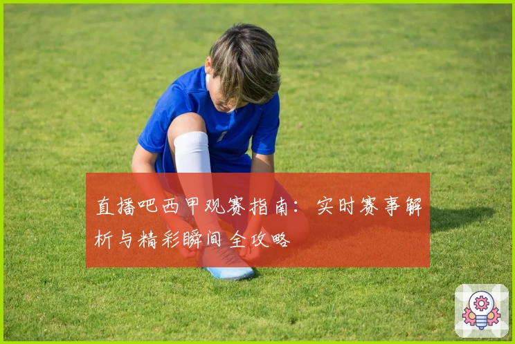 直播吧西甲观赛指南：实时赛事解析与精彩瞬间全攻略