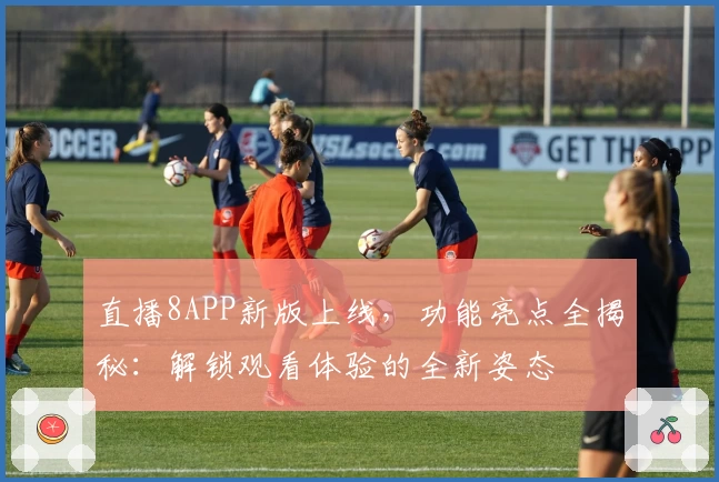 直播8APP新版上线，功能亮点全揭秘：解锁观看体验的全新姿态