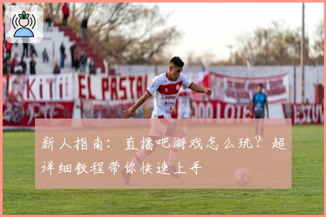 新人指南：直播吧游戏怎么玩？超详细教程带你快速上手