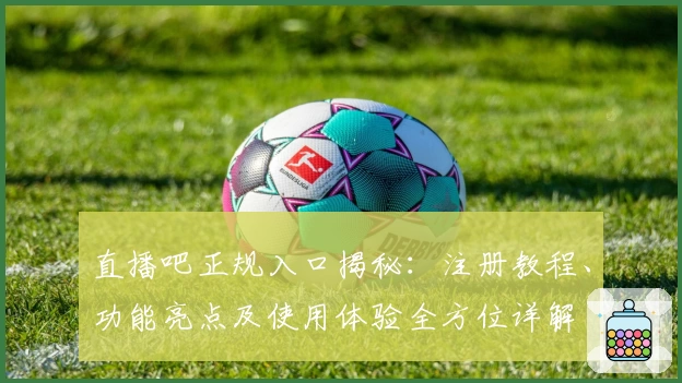 直播吧正规入口揭秘：注册教程、功能亮点及使用体验全方位详解