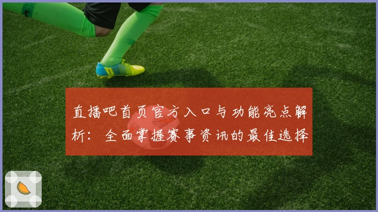 直播吧首页官方入口与功能亮点解析：全面掌握赛事资讯的最佳选择