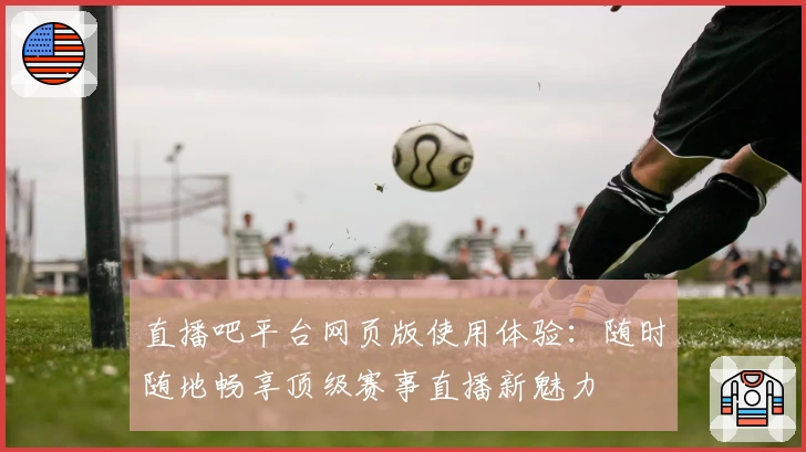 直播吧平台网页版使用体验：随时随地畅享顶级赛事直播新魅力