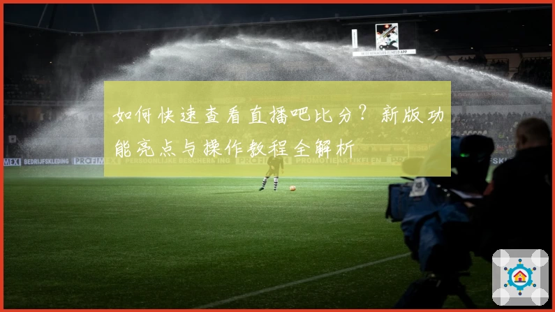 如何快速查看直播吧比分?新版功能亮点与操作教程全解析