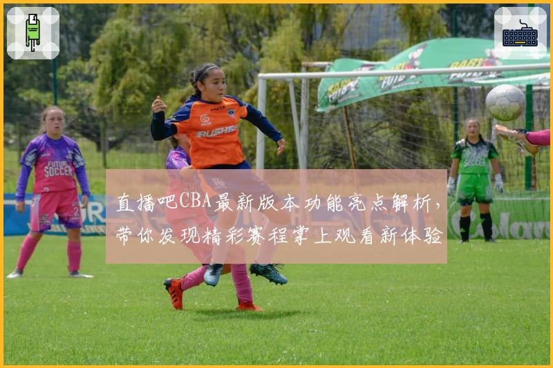 直播吧CBA最新版本功能亮点解析，带你发现精彩赛程掌上观看新体验