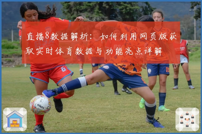 直播8数据解析：如何利用网页版获取实时体育数据与功能亮点详解