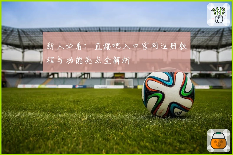 新人必看：直播吧入口官网注册教程与功能亮点全解析