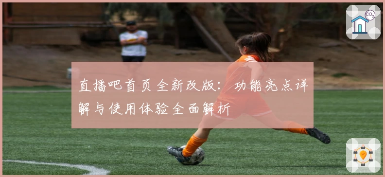 直播吧首页全新改版：功能亮点详解与使用体验全面解析
