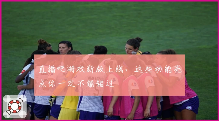 直播吧游戏新版上线，这些功能亮点你一定不能错过