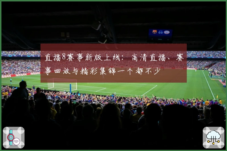 直播8赛事新版上线：高清直播、赛事回放与精彩集锦一个都不少