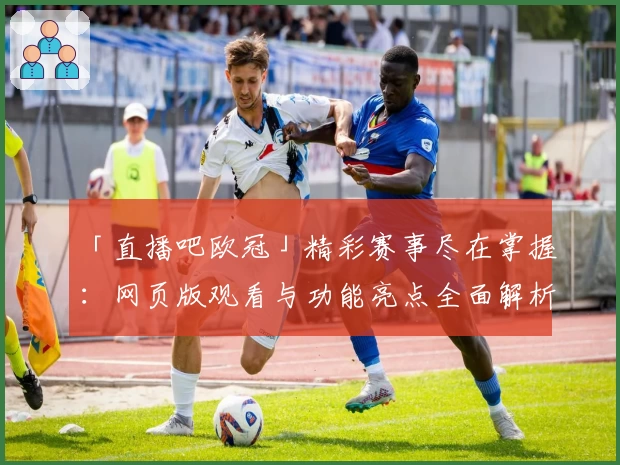 「直播吧欧冠」精彩赛事尽在掌握：网页版观看与功能亮点全面解析