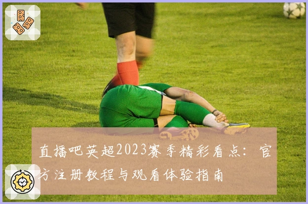 直播吧英超2023赛季精彩看点：官方注册教程与观看体验指南
