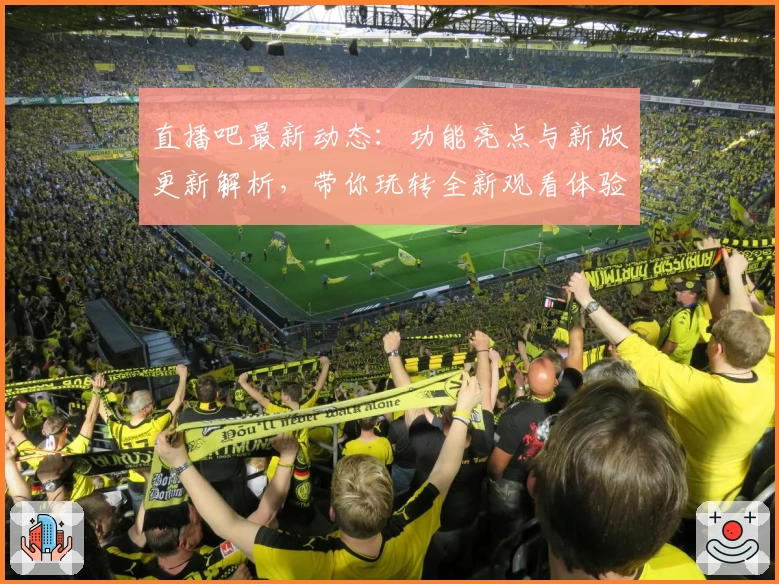 直播吧最新动态：功能亮点与新版更新解析，带你玩转全新观看体验