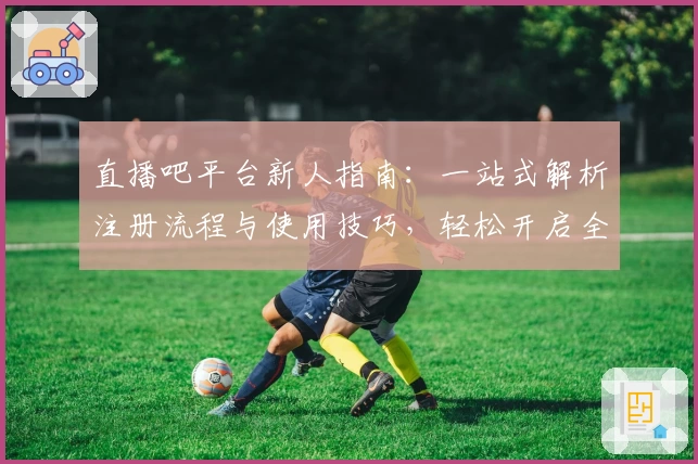 直播吧平台新人指南：一站式解析注册流程与使用技巧，轻松开启全新观赛体验