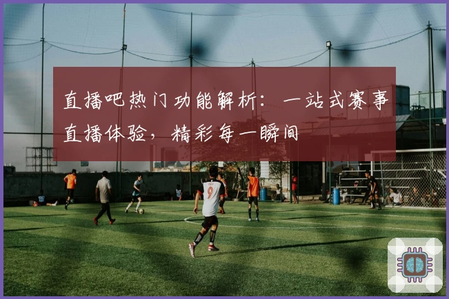 直播吧热门功能解析：一站式赛事直播体验，精彩每一瞬间