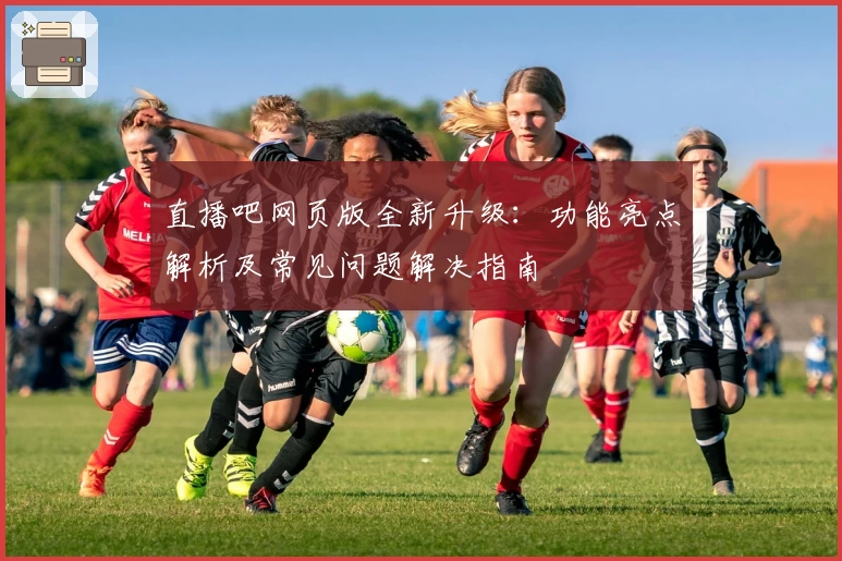 直播吧网页版全新升级：功能亮点解析及常见问题解决指南