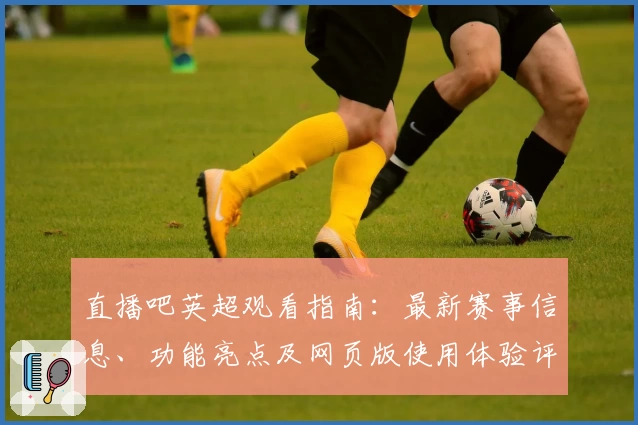 直播吧英超观看指南：最新赛事信息、功能亮点及网页版使用体验评测