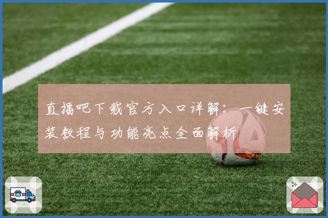 直播吧下载官方入口详解：一键安装教程与功能亮点全面解析