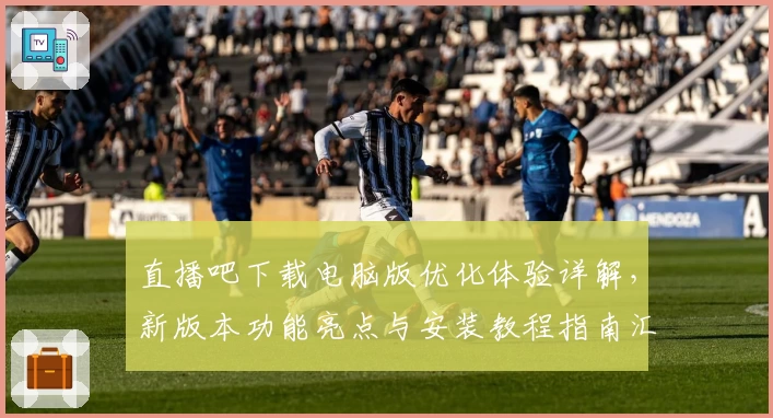直播吧下载电脑版优化体验详解，新版本功能亮点与安装教程指南汇总