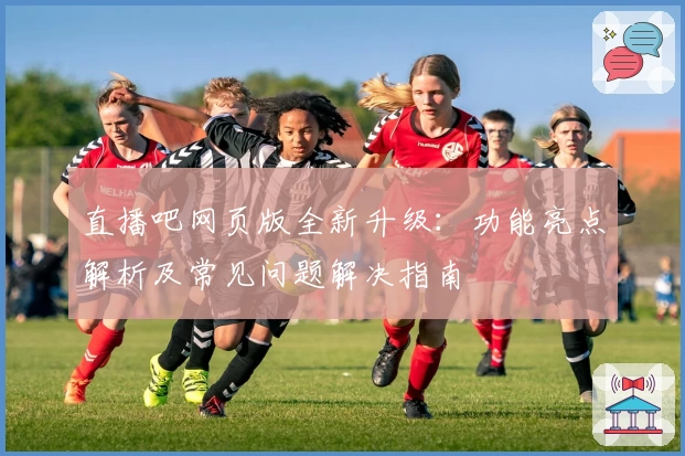 直播吧网页版全新升级：功能亮点解析及常见问题解决指南