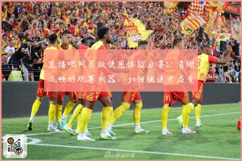 直播吧网页版使用体验分享：清晰流畅的观赛利器，如何快速开启专属观赛旅程
