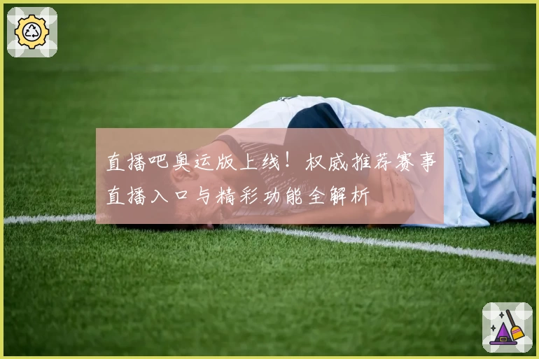 直播吧奥运版上线！权威推荐赛事直播入口与精彩功能全解析