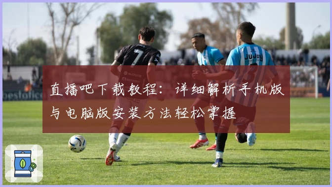 直播吧下载教程:详细解析手机版与电脑版安装方法轻松掌握