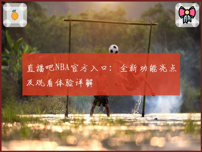 直播吧NBA官方入口：全新功能亮点及观看体验详解