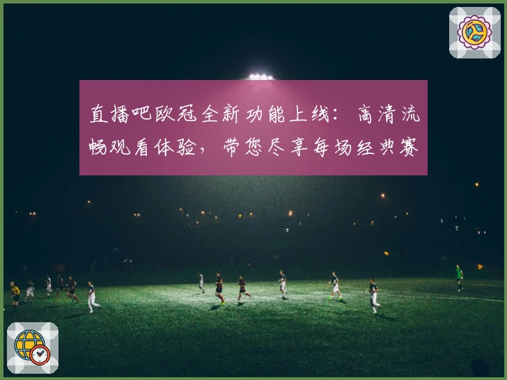 直播吧欧冠全新功能上线：高清流畅观看体验，带您尽享每场经典赛事精彩瞬间