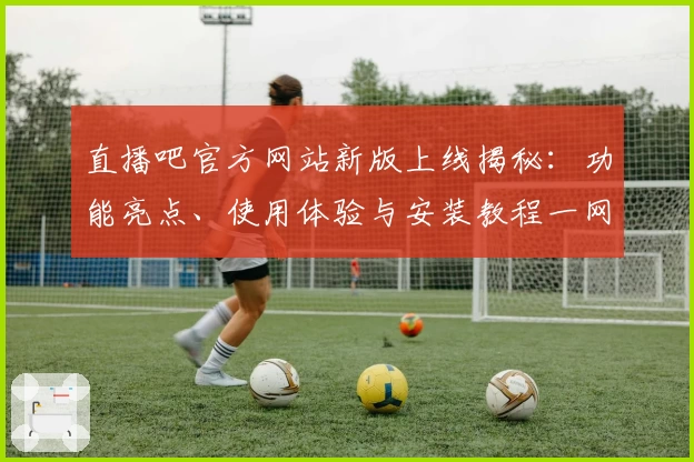 直播吧官方网站新版上线揭秘：功能亮点、使用体验与安装教程一网打尽
