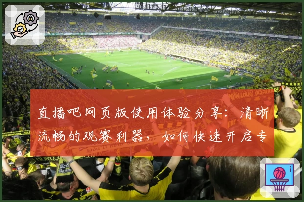直播吧网页版使用体验分享:清晰流畅的观赛利器,如何快速开启专属观赛旅程